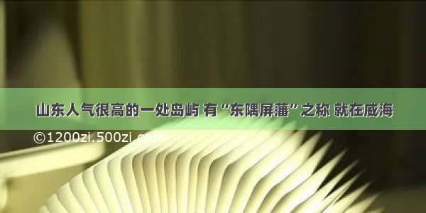 山东人气很高的一处岛屿 有“东隅屏藩”之称 就在威海