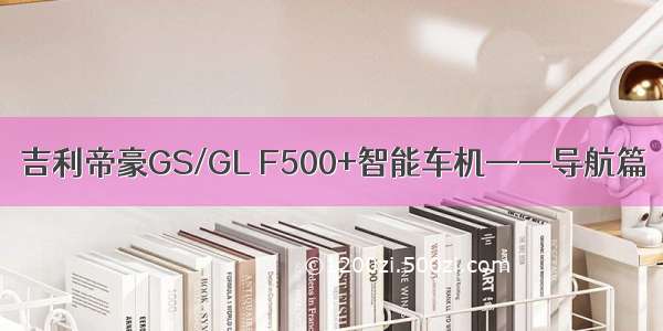 吉利帝豪GS/GL F500+智能车机——导航篇