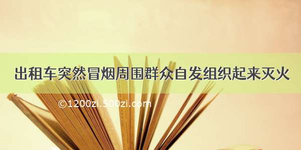 出租车突然冒烟周围群众自发组织起来灭火