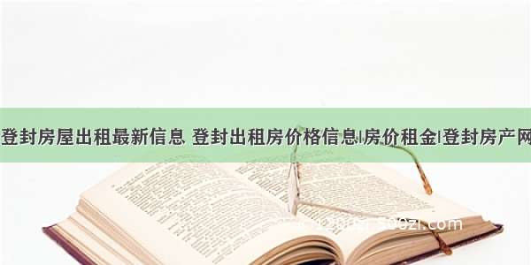 登封房屋出租最新信息 登封出租房价格信息|房价租金|登封房产网