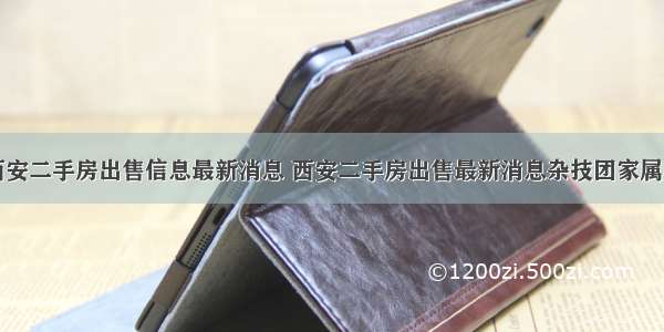 西安二手房出售信息最新消息 西安二手房出售最新消息杂技团家属院