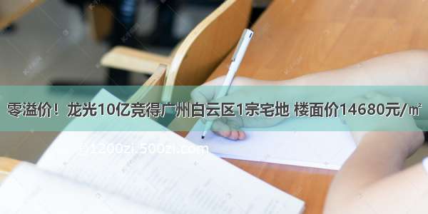 零溢价！龙光10亿竞得广州白云区1宗宅地 楼面价14680元/㎡