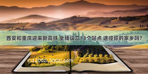 西安和重庆迎来新高铁 全线设立13个站点 途径你的家乡吗？