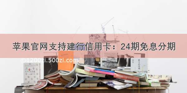 苹果官网支持建行信用卡：24期免息分期