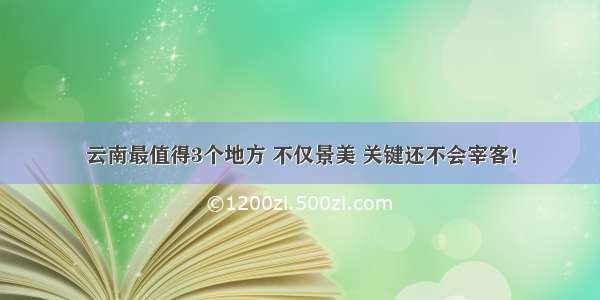 云南最值得3个地方 不仅景美 关键还不会宰客！