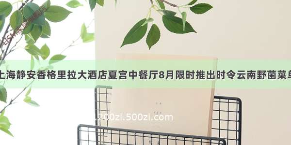 上海静安香格里拉大酒店夏宫中餐厅8月限时推出时令云南野菌菜单