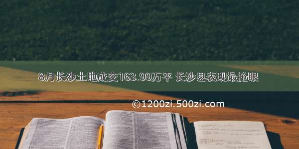 8月长沙土地成交163.99万平 长沙县表现最抢眼