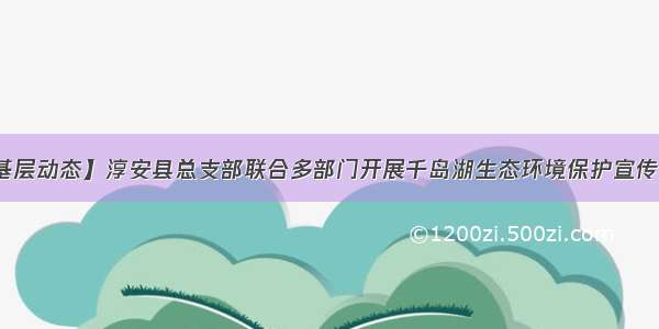 【基层动态】淳安县总支部联合多部门开展千岛湖生态环境保护宣传活动