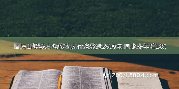 国庆出境游人均移动支付消费近2500元 同比去年增14%