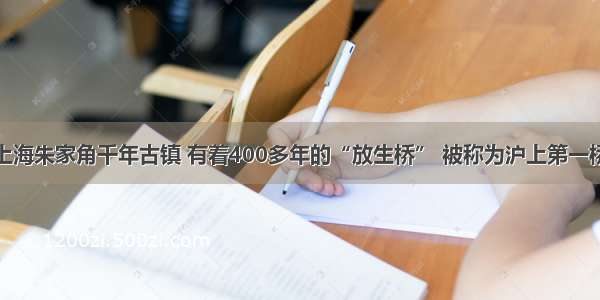 上海朱家角千年古镇 有着400多年的“放生桥” 被称为沪上第一桥