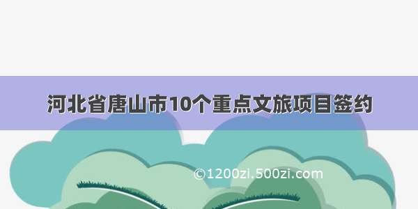 河北省唐山市10个重点文旅项目签约