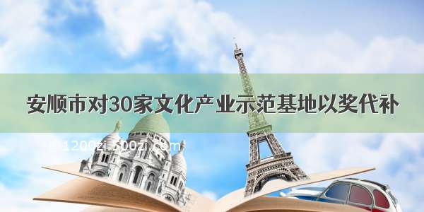 安顺市对30家文化产业示范基地以奖代补