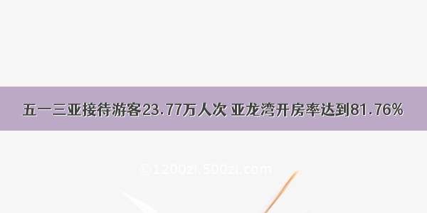 五一三亚接待游客23.77万人次 亚龙湾开房率达到81.76%