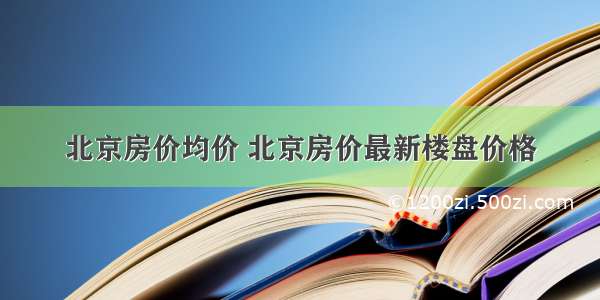 北京房价均价 北京房价最新楼盘价格