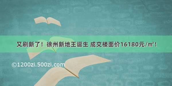 又刷新了！徐州新地王诞生 成交楼面价16180元/㎡！