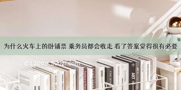 为什么火车上的卧铺票 乘务员都会收走 看了答案觉得很有必要