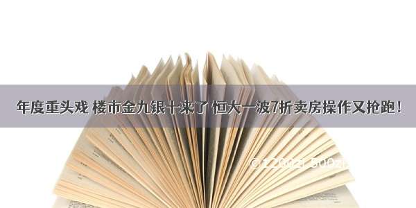 年度重头戏 楼市金九银十来了 恒大一波7折卖房操作又抢跑！