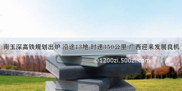 南玉深高铁规划出炉 沿途13地 时速350公里 广西迎来发展良机