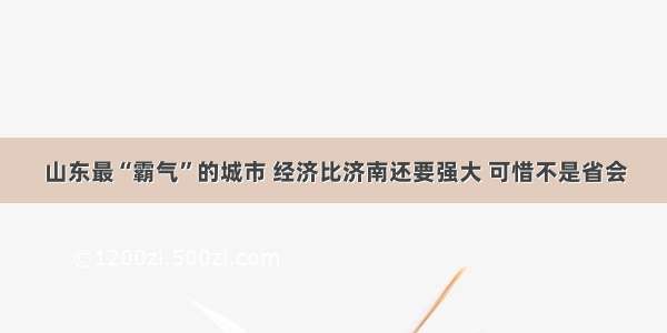 山东最“霸气”的城市 经济比济南还要强大 可惜不是省会