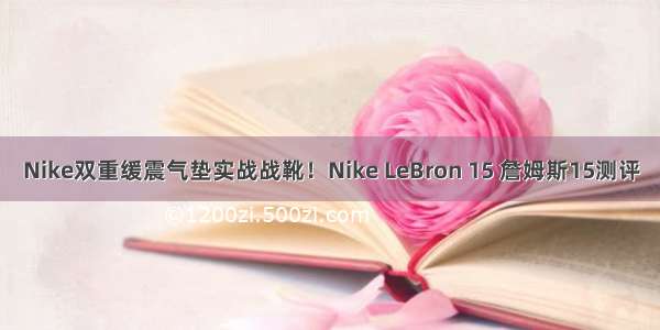 Nike双重缓震气垫实战战靴！Nike LeBron 15 詹姆斯15测评