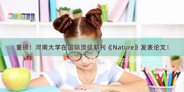 重磅！河南大学在国际顶级期刊《Nature》发表论文！