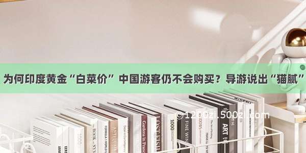 为何印度黄金“白菜价” 中国游客仍不会购买？导游说出“猫腻”