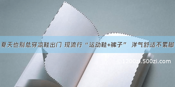 夏天也别总穿凉鞋出门 现流行“运动鞋+裤子” 洋气舒适不累脚