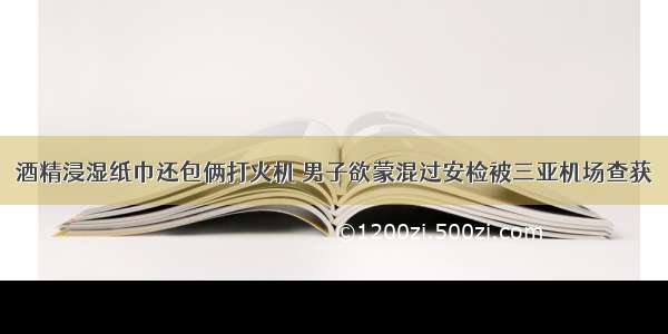 酒精浸湿纸巾还包俩打火机 男子欲蒙混过安检被三亚机场查获