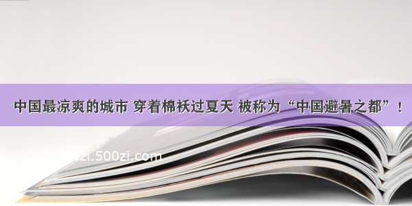 中国最凉爽的城市 穿着棉袄过夏天 被称为“中国避暑之都”！