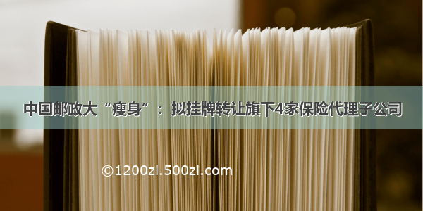 中国邮政大“瘦身”：拟挂牌转让旗下4家保险代理子公司