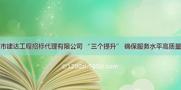 新沂市建达工程招标代理有限公司 “三个提升” 确保服务水平高质量发展