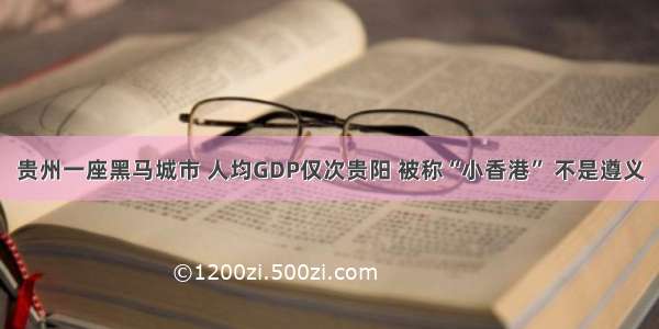 贵州一座黑马城市 人均GDP仅次贵阳 被称“小香港” 不是遵义