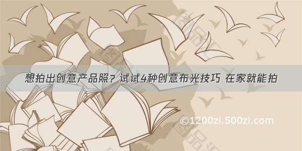 想拍出创意产品照？试试4种创意布光技巧 在家就能拍