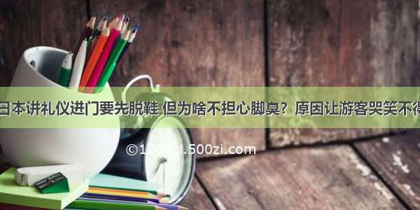 日本讲礼仪进门要先脱鞋 但为啥不担心脚臭？原因让游客哭笑不得