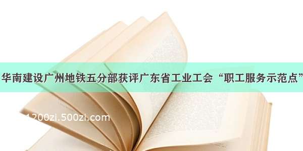 华南建设广州地铁五分部获评广东省工业工会“职工服务示范点”