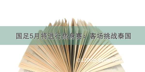 国足5月将进行热身赛：客场挑战泰国