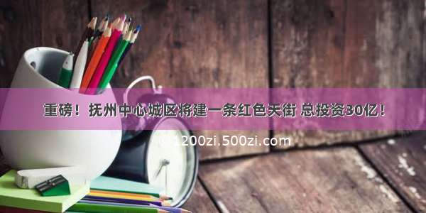 重磅！抚州中心城区将建一条红色天街 总投资30亿！