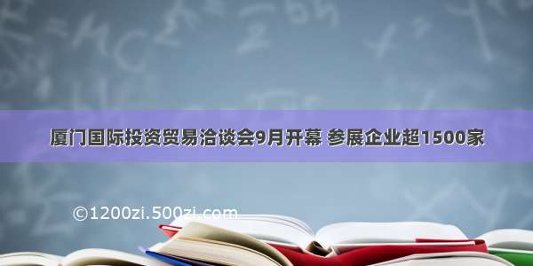 厦门国际投资贸易洽谈会9月开幕 参展企业超1500家