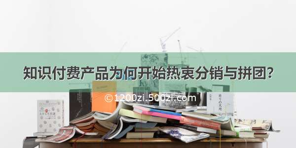 知识付费产品为何开始热衷分销与拼团？