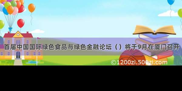 首届中国国际绿色食品与绿色金融论坛（）将于9月在厦门召开