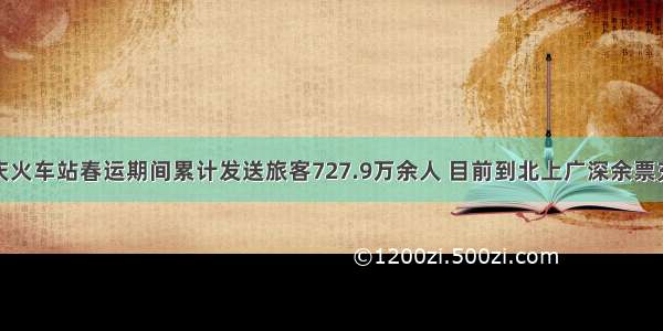 重庆火车站春运期间累计发送旅客727.9万余人 目前到北上广深余票充裕