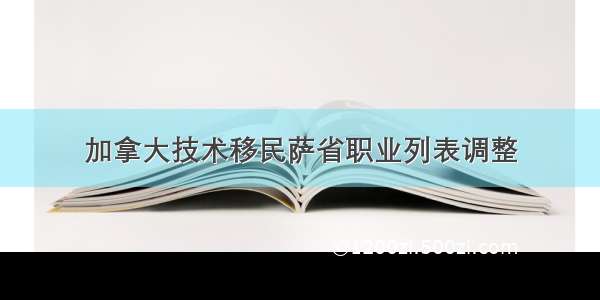 加拿大技术移民萨省职业列表调整