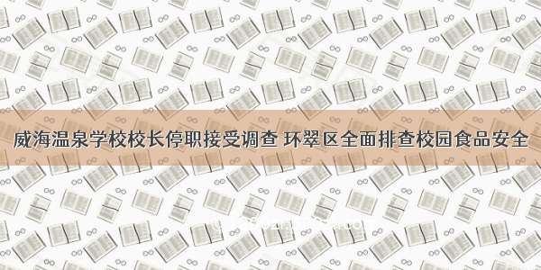 威海温泉学校校长停职接受调查 环翠区全面排查校园食品安全