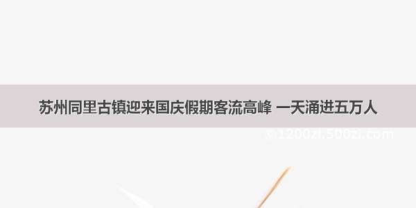 苏州同里古镇迎来国庆假期客流高峰 一天涌进五万人