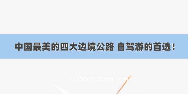 中国最美的四大边境公路 自驾游的首选！