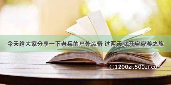 今天给大家分享一下老兵的户外装备 过两天就开启穷游之旅