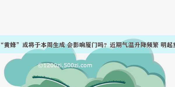 1号台风“黄蜂”或将于本周生成 会影响厦门吗？近期气温升降频繁 明起重回30℃！