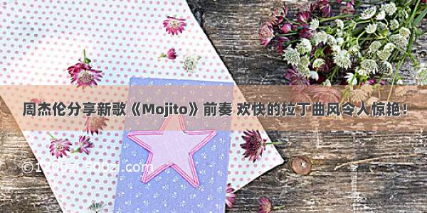 周杰伦分享新歌《Mojito》前奏 欢快的拉丁曲风令人惊艳！