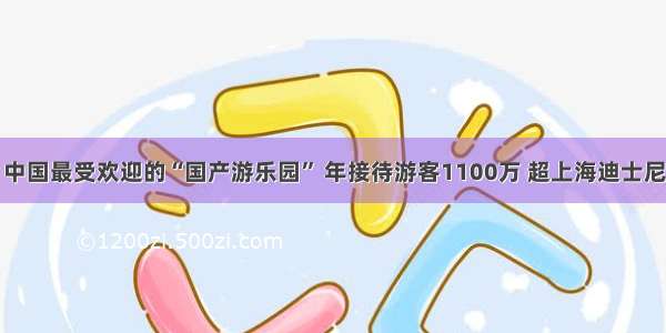 中国最受欢迎的“国产游乐园” 年接待游客1100万 超上海迪士尼