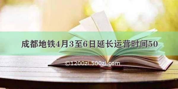 成都地铁4月3至6日延长运营时间50